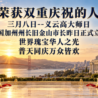  荣获双重庆祝的人 三月八日--义云高大师日 美国加州州长旧金山市长昨日正式立定 世界瑰宝华人之光、普天同庆万众皆欢