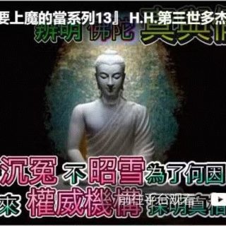 『不要上魔的當系列13』 南無第三世多杰羌佛受誹謗詐騙說明白，一次說明白沉冤為何不被昭雪的始末。聖者心思，世人可鑑。